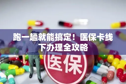 跑一趟就能搞定！医保卡线下办理全攻略